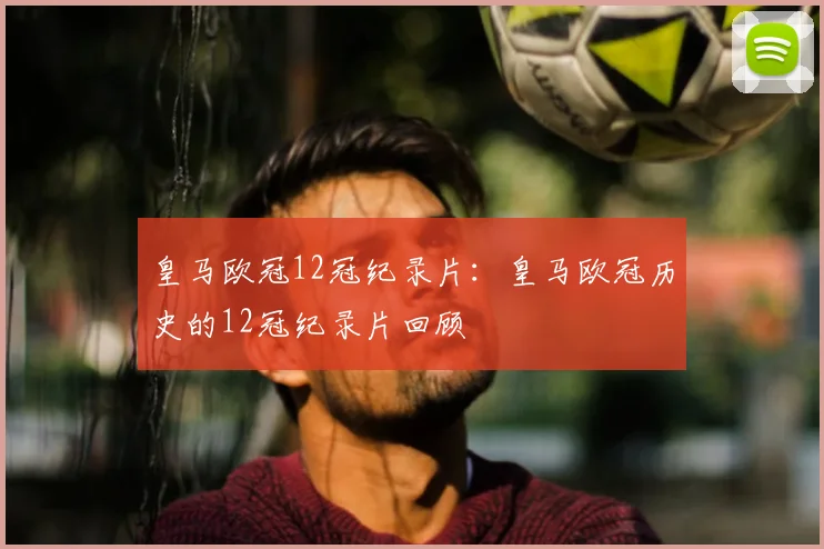 皇马欧冠12冠纪录片：皇马欧冠历史的12冠纪录片回顾