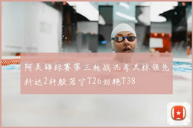 阿美锦标赛第三轮战况考夫林领先科达2杆殷若宁T26刘艳T38