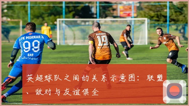 英超球队之间的关系示意图：联盟、敌对与友谊俱全