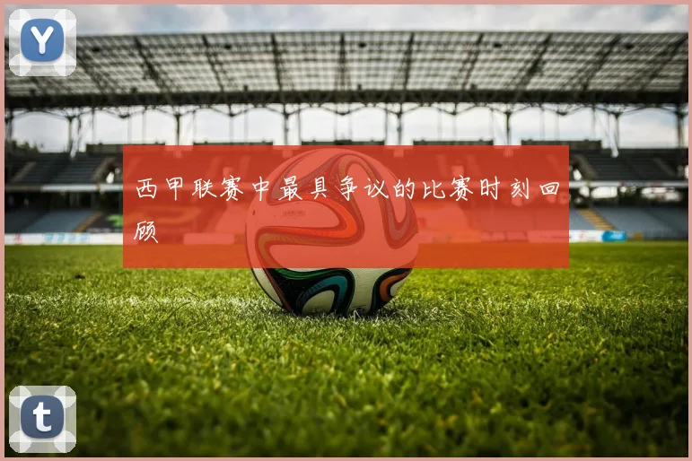西甲联赛中最具争议的比赛时刻回顾