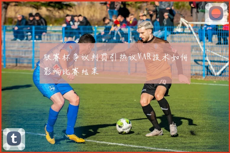 联赛杯争议判罚引热议VAR技术如何影响比赛结果